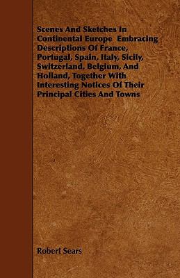 Scenes and Sketches in Continental Europe Embracing Descriptions of France, Portugal, Spain, Italy, Sicily, Switzerland, Belgium, and Holland, Togeth