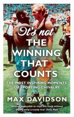 It's Not the Winning That Counts : The Most Inspiring Moments of Sporting Chivalry