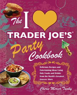 The I Love Trader Joe's Party Cookbook : Delicious Recipes and Entertaining Ideas Using Only Foods and Drinks from the World's Greatest Groce