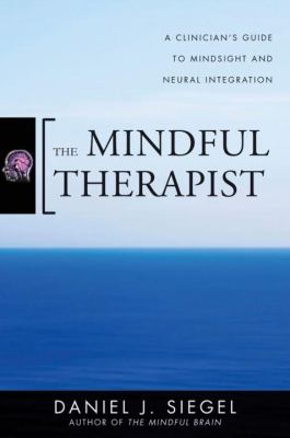 The Mindful Therapist : A Clinician's Guide to Mindsight and Neural Integration